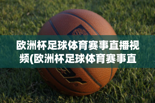 欧洲杯足球体育赛事直播视频(欧洲杯足球体育赛事直播视频在线观看)