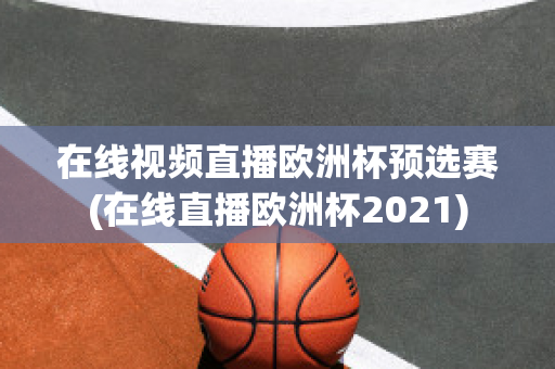 在线视频直播欧洲杯预选赛(在线直播欧洲杯2021)