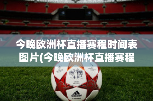 今晚欧洲杯直播赛程时间表图片(今晚欧洲杯直播赛程时间表图片高清)