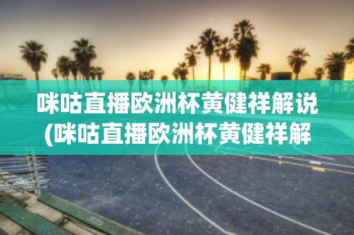 咪咕直播欧洲杯黄健祥解说(咪咕直播欧洲杯黄健祥解说是真的吗)