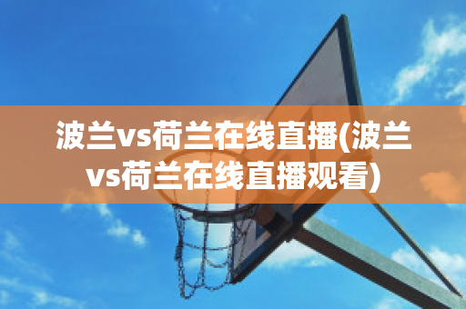 波兰vs荷兰在线直播(波兰vs荷兰在线直播观看)