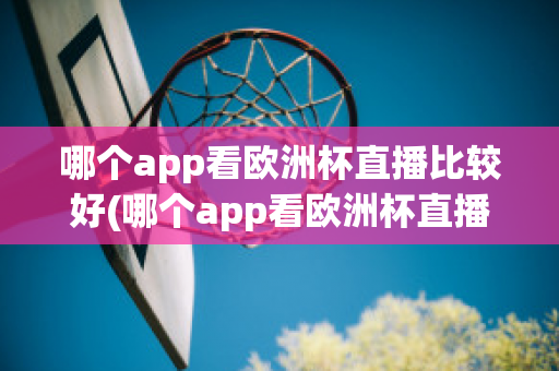 哪个app看欧洲杯直播比较好(哪个app看欧洲杯直播比较好一点)