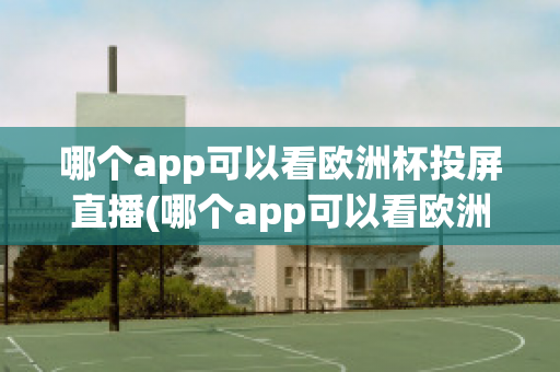 哪个app可以看欧洲杯投屏直播(哪个app可以看欧洲杯投屏直播电视)