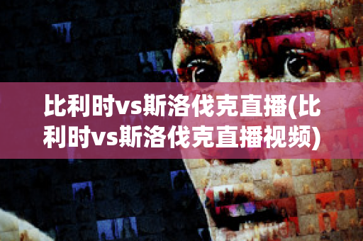 比利时vs斯洛伐克直播(比利时vs斯洛伐克直播视频)