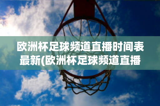 欧洲杯足球频道直播时间表最新(欧洲杯足球频道直播时间表最新版)