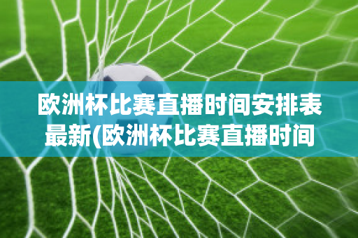 欧洲杯比赛直播时间安排表最新(欧洲杯比赛直播时间安排表最新版)