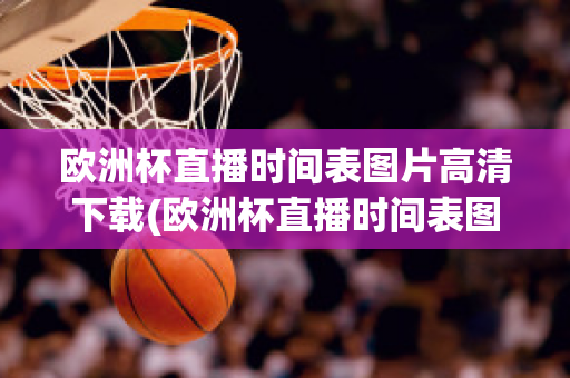 欧洲杯直播时间表图片高清下载(欧洲杯直播时间表图片高清下载软件)