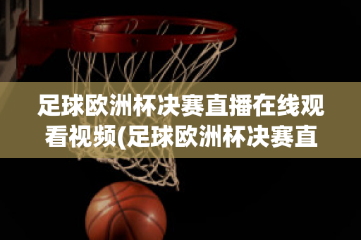 足球欧洲杯决赛直播在线观看视频(足球欧洲杯决赛直播在线观看视频回放)