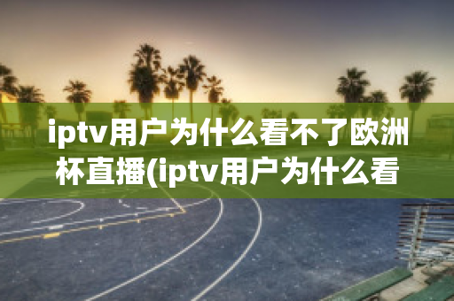 iptv用户为什么看不了欧洲杯直播(iptv用户为什么看不了欧洲杯直播呢)