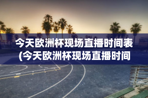 今天欧洲杯现场直播时间表(今天欧洲杯现场直播时间表最新)