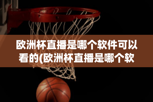 欧洲杯直播是哪个软件可以看的(欧洲杯直播是哪个软件可以看的视频)