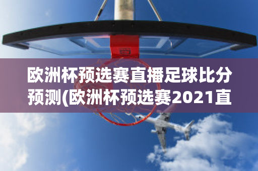 欧洲杯预选赛直播足球比分预测(欧洲杯预选赛2021直播)