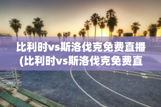 比利时vs斯洛伐克免费直播(比利时vs斯洛伐克免费直播视频)