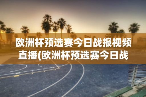 欧洲杯预选赛今日战报视频直播(欧洲杯预选赛今日战报视频直播在线观看)