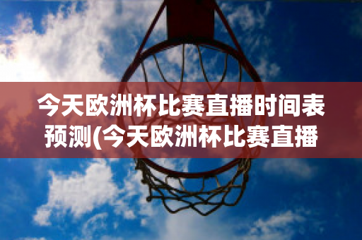 今天欧洲杯比赛直播时间表预测(今天欧洲杯比赛直播时间表预测最新)