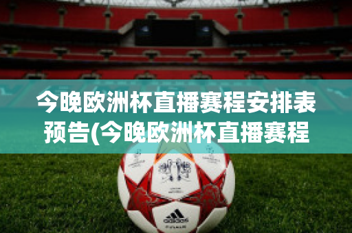 今晚欧洲杯直播赛程安排表预告(今晚欧洲杯直播赛程安排表预告片)