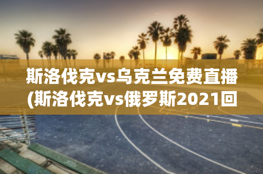 斯洛伐克vs乌克兰免费直播(斯洛伐克vs俄罗斯2021回放)