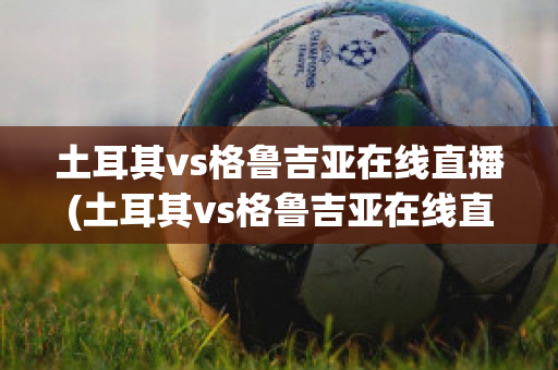 土耳其vs格鲁吉亚在线直播(土耳其vs格鲁吉亚在线直播视频)