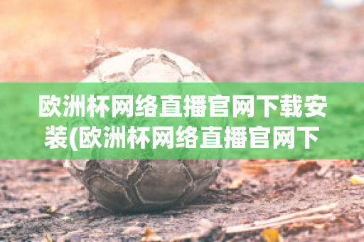 欧洲杯网络直播官网下载安装(欧洲杯网络直播官网下载安装最新)