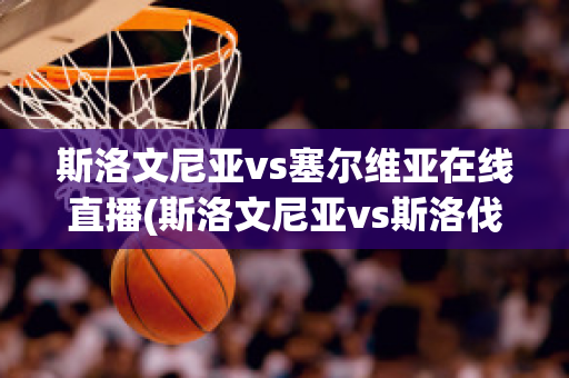 斯洛文尼亚vs塞尔维亚在线直播(斯洛文尼亚vs斯洛伐克直播)