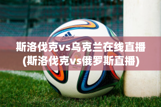 斯洛伐克vs乌克兰在线直播(斯洛伐克vs俄罗斯直播)