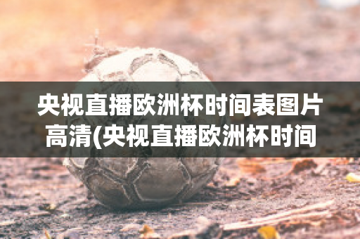 央视直播欧洲杯时间表图片高清(央视直播欧洲杯时间表图片高清下载)