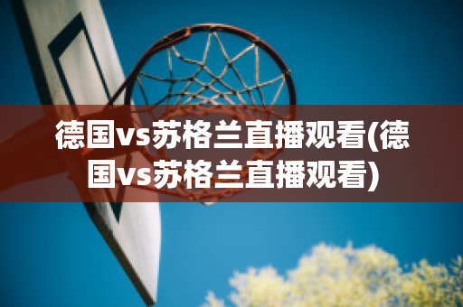 德国vs苏格兰直播观看(德国vs苏格兰直播观看)