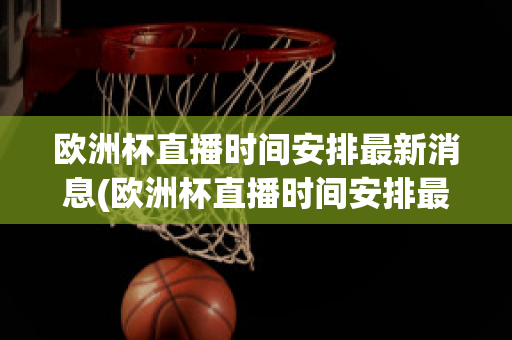 欧洲杯直播时间安排最新消息(欧洲杯直播时间安排最新消息视频)