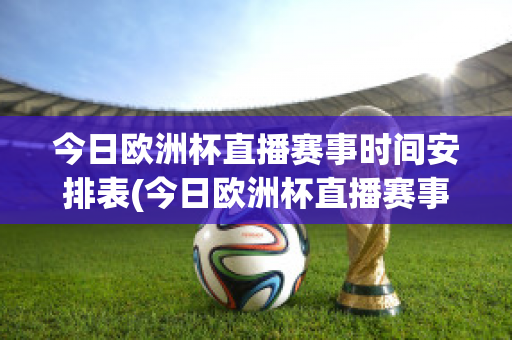 今日欧洲杯直播赛事时间安排表(今日欧洲杯直播赛事时间安排表格)