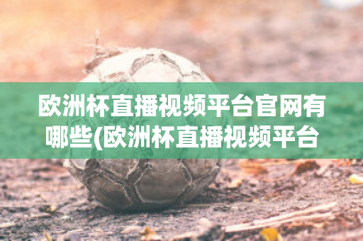 欧洲杯直播视频平台官网有哪些(欧洲杯直播视频平台官网有哪些网站)