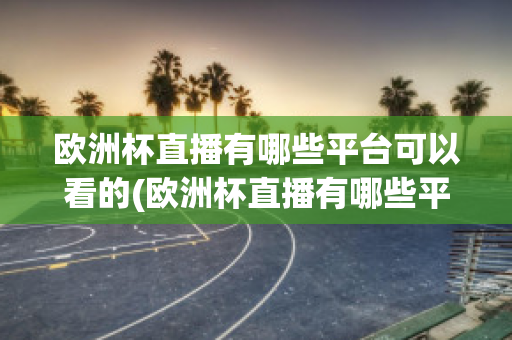 欧洲杯直播有哪些平台可以看的(欧洲杯直播有哪些平台可以看的)