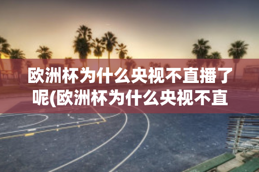 欧洲杯为什么央视不直播了呢(欧洲杯为什么央视不直播了呢现在)