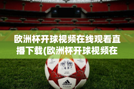 欧洲杯开球视频在线观看直播下载(欧洲杯开球视频在线观看直播下载手机版)