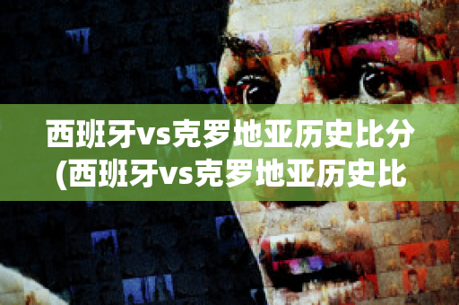 西班牙vs克罗地亚历史比分(西班牙vs克罗地亚历史比分结果)