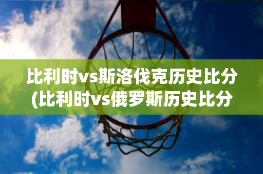 比利时vs斯洛伐克历史比分(比利时vs俄罗斯历史比分)