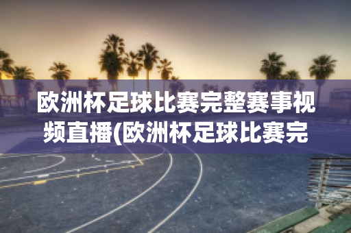 欧洲杯足球比赛完整赛事视频直播(欧洲杯足球比赛完整赛事视频直播回放)