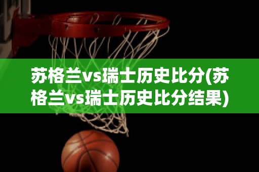 苏格兰vs瑞士历史比分(苏格兰vs瑞士历史比分结果)