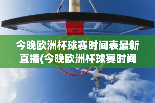 今晚欧洲杯球赛时间表最新直播(今晚欧洲杯球赛时间表最新直播回放)