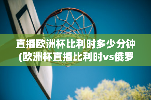 直播欧洲杯比利时多少分钟(欧洲杯直播比利时vs俄罗斯)