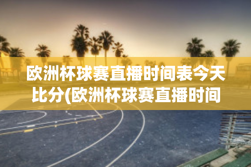 欧洲杯球赛直播时间表今天比分(欧洲杯球赛直播时间表2021)