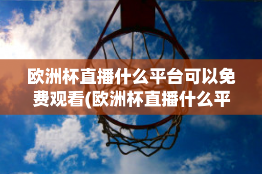 欧洲杯直播什么平台可以免费观看(欧洲杯直播什么平台可以免费观看的)