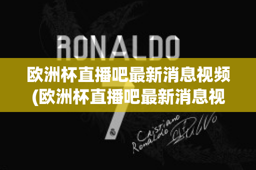 欧洲杯直播吧最新消息视频(欧洲杯直播吧最新消息视频在线观看)