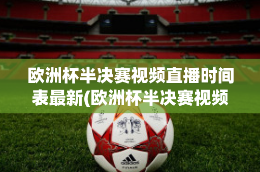 欧洲杯半决赛视频直播时间表最新(欧洲杯半决赛视频直播时间表最新版)