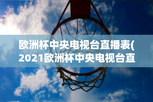 欧洲杯中央电视台直播表(2021欧洲杯中央电视台直播时间)