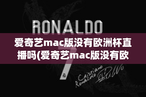 爱奇艺mac版没有欧洲杯直播吗(爱奇艺mac版没有欧洲杯直播吗知乎)