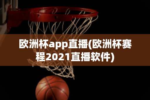 欧洲杯app直播(欧洲杯赛程2021直播软件)