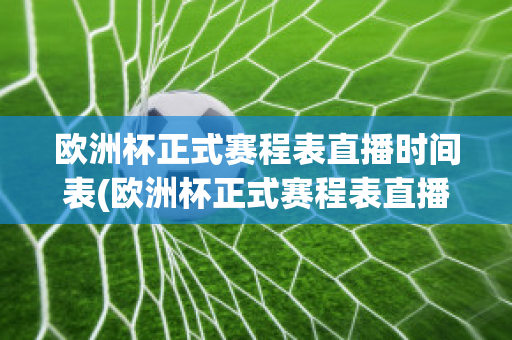 欧洲杯正式赛程表直播时间表(欧洲杯正式赛程表直播时间表格)