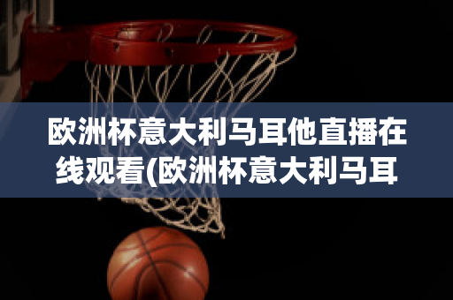 欧洲杯意大利马耳他直播在线观看(欧洲杯意大利马耳他直播在线观看)