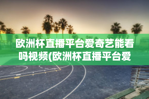 欧洲杯直播平台爱奇艺能看吗视频(欧洲杯直播平台爱奇艺能看吗视频)