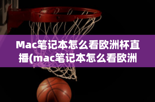 Mac笔记本怎么看欧洲杯直播(mac笔记本怎么看欧洲杯直播回放)